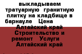 выкладываем тратуарную .гранитную плитку на кладбище в барнауле › Цена ­ 2 500 - Алтайский край Строительство и ремонт » Услуги   . Алтайский край